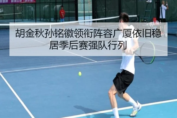 胡金秋孙铭徽领衔阵容广厦依旧稳居季后赛强队行列